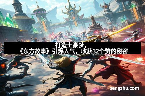 打造土豪梦，《东方故事》引爆人气，收获32个赞的秘密