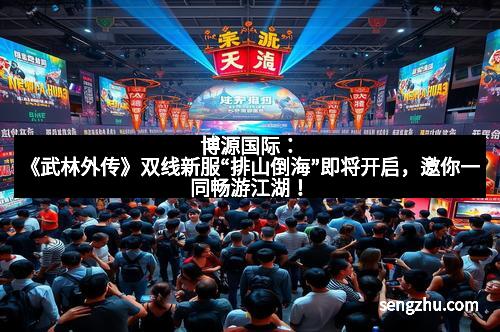博源国际：《武林外传》双线新服“排山倒海”即将开启，邀你一同畅游江湖！